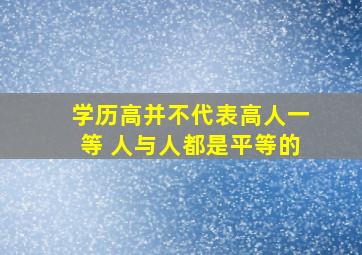 学历高并不代表高人一等 人与人都是平等的